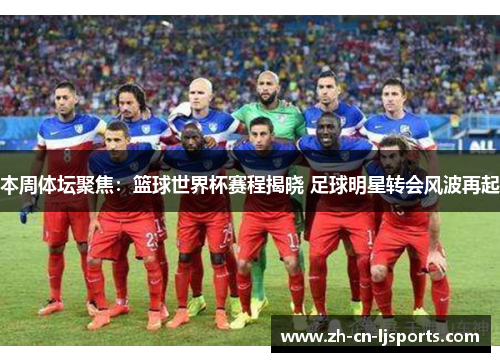 本周体坛聚焦:篮球世界杯赛程揭晓 足球明星转会风波再起 本周体坛聚焦:篮球世界杯赛程揭晓 足球明星转会风波再起