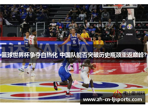 篮球世界杯争夺白热化 中国队能否突破历史瓶颈重返巅峰? 篮球世界杯争夺白热化 中国队能否突破历史瓶颈重返巅峰?
