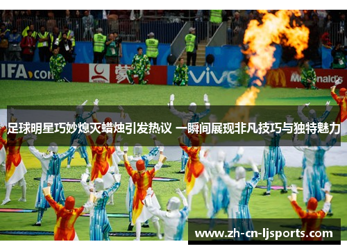 足球明星巧妙熄灭蜡烛引发热议 一瞬间展现非凡技巧与独特魅力 足球明星巧妙熄灭蜡烛引发热议 一瞬间展现非凡技巧与独特魅力