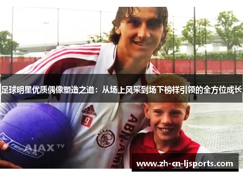 足球明星优质偶像塑造之道:从场上风采到场下榜样引领的全方位成长 足球明星优质偶像塑造之道:从场上风采到场下榜样引领的全方位成长