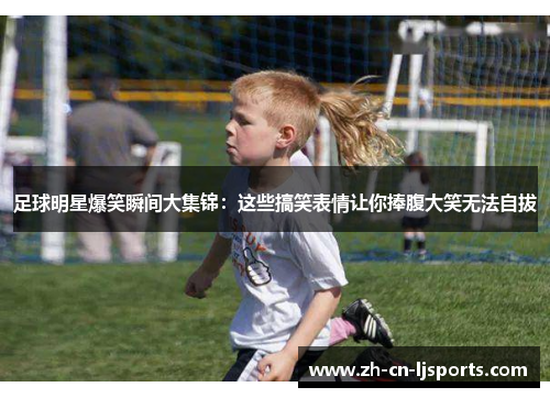 足球明星爆笑瞬间大集锦:这些搞笑表情让你捧腹大笑无法自拔 足球明星爆笑瞬间大集锦:这些搞笑表情让你捧腹大笑无法自拔