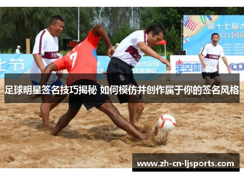 足球明星签名技巧揭秘 如何模仿并创作属于你的签名风格 足球明星签名技巧揭秘 如何模仿并创作属于你的签名风格