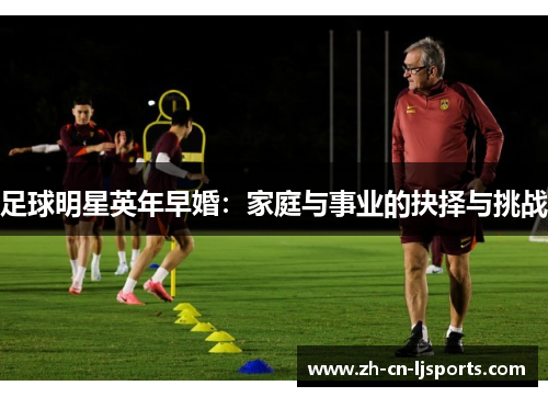 足球明星英年早婚:家庭与事业的抉择与挑战 足球明星英年早婚:家庭与事业的抉择与挑战