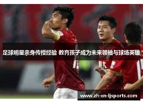 足球明星亲身传授经验 教育孩子成为未来领袖与球场英雄 足球明星亲身传授经验 教育孩子成为未来领袖与球场英雄
