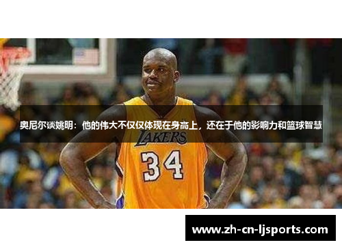 奥尼尔谈姚明:他的伟大不仅仅体现在身高上,还在于他的影响力和篮球智慧 奥尼尔谈姚明:他的伟大不仅仅体现在身高上,还在于他的影响力和篮球智慧
