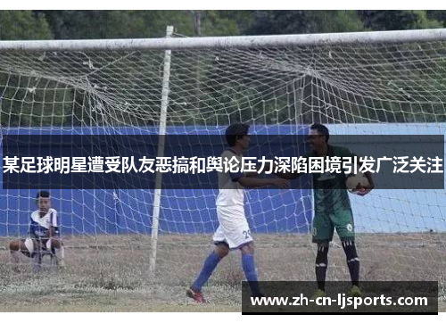 某足球明星遭受队友恶搞和舆论压力深陷困境引发广泛关注 某足球明星遭受队友恶搞和舆论压力深陷困境引发广泛关注