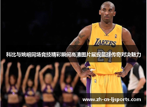 科比与姚明同场竞技精彩瞬间高清图片展现篮球传奇对决魅力 科比与姚明同场竞技精彩瞬间高清图片展现篮球传奇对决魅力