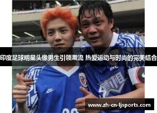 印度足球明星头像男生引领潮流 热爱运动与时尚的完美结合 印度足球明星头像男生引领潮流 热爱运动与时尚的完美结合