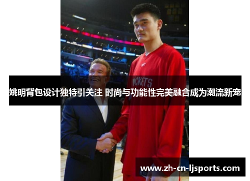 姚明背包设计独特引关注 时尚与功能性完美融合成为潮流新宠 姚明背包设计独特引关注 时尚与功能性完美融合成为潮流新宠