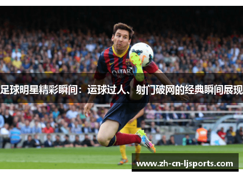 足球明星精彩瞬间:运球过人、射门破网的经典瞬间展现 足球明星精彩瞬间:运球过人、射门破网的经典瞬间展现