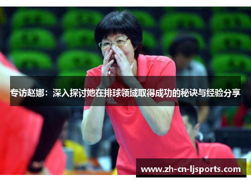专访赵娜：深入探讨她在排球领域取得成功的秘诀与经验分享
