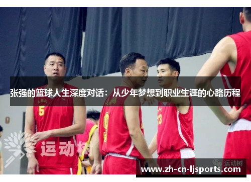 张强的篮球人生深度对话：从少年梦想到职业生涯的心路历程