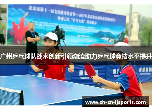 广州乒乓球队战术创新引领潮流助力乒乓球竞技水平提升
