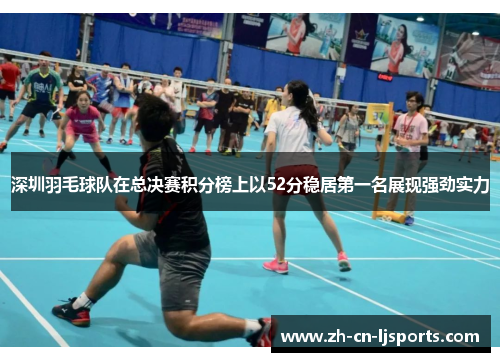 深圳羽毛球队在总决赛积分榜上以52分稳居第一名展现强劲实力