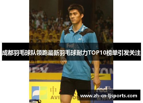 成都羽毛球队领跑最新羽毛球耐力TOP10榜单引发关注