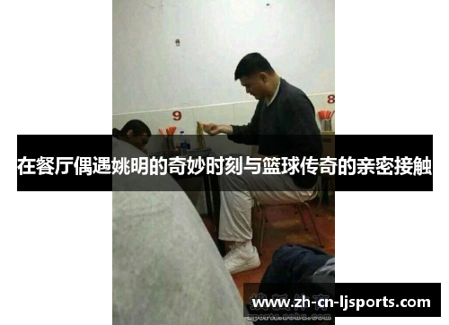 在餐厅偶遇姚明的奇妙时刻与篮球传奇的亲密接触
