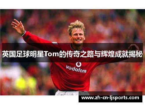 英国足球明星Tom的传奇之路与辉煌成就揭秘