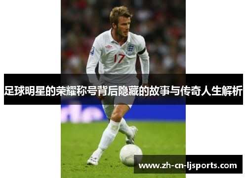 足球明星的荣耀称号背后隐藏的故事与传奇人生解析