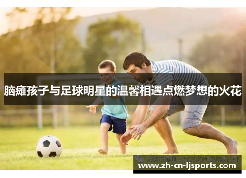 脑瘫孩子与足球明星的温馨相遇点燃梦想的火花