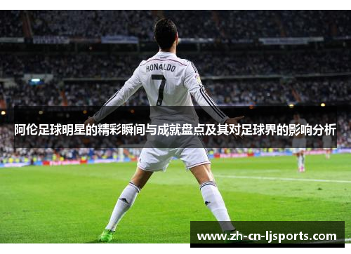 阿伦足球明星的精彩瞬间与成就盘点及其对足球界的影响分析