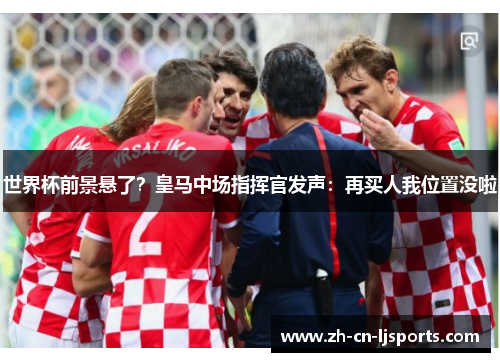 世界杯前景悬了?皇马中场指挥官发声:再买人我位置没啦 世界杯前景悬了?皇马中场指挥官发声:再买人我位置没啦