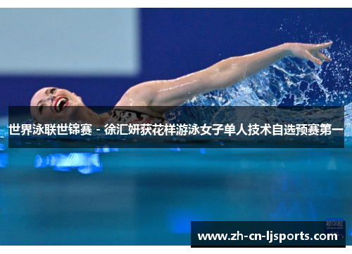 世界泳联世锦赛 - 徐汇妍获花样游泳女子单人技术自选预赛第一