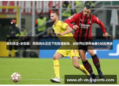 奥利维亚·史密斯:阿森纳女足签下利物浦前锋,创世界纪录转会费100万英镑 奥利维亚·史密斯:阿森纳女足签下利物浦前锋,创世界纪录转会费100万英镑