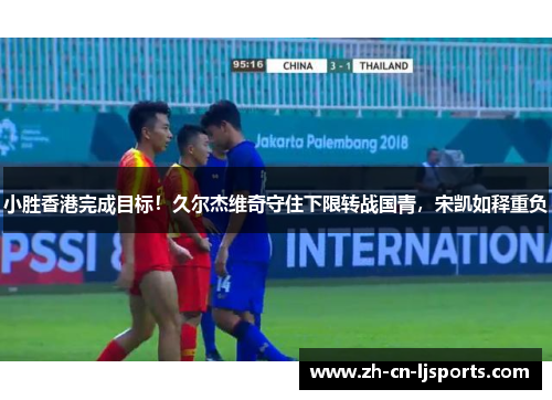 小胜香港完成目标!久尔杰维奇守住下限转战国青,宋凯如释重负 小胜香港完成目标!久尔杰维奇守住下限转战国青,宋凯如释重负