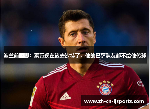 波兰前国脚:莱万现在该去沙特了,他的巴萨队友都不给他传球 波兰前国脚:莱万现在该去沙特了,他的巴萨队友都不给他传球