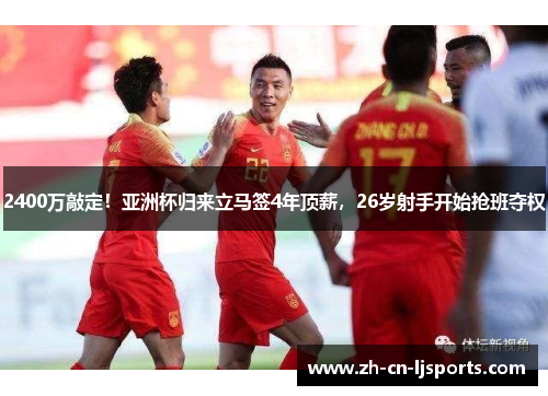 2400万敲定！亚洲杯归来立马签4年顶薪，26岁射手开始抢班夺权