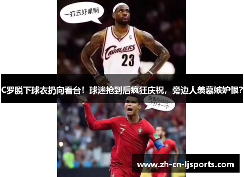 C罗脱下球衣扔向看台！球迷抢到后疯狂庆祝，旁边人羡慕嫉妒恨？